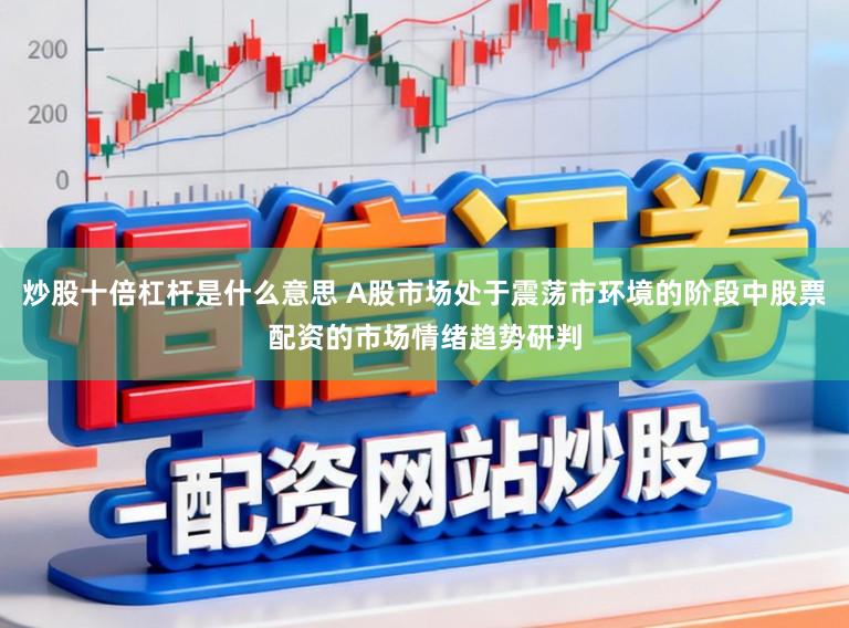 炒股十倍杠杆是什么意思 A股市场处于震荡市环境的阶段中股票配资的市场情绪趋势研判