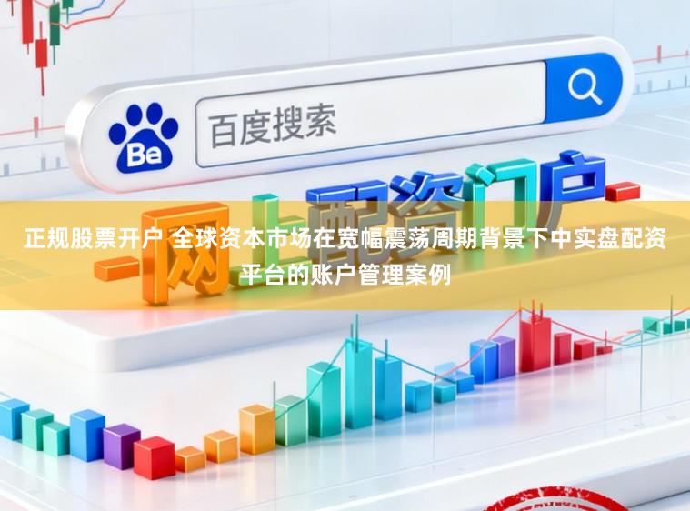 正规股票开户 全球资本市场在宽幅震荡周期背景下中实盘配资平台的账户管理案例