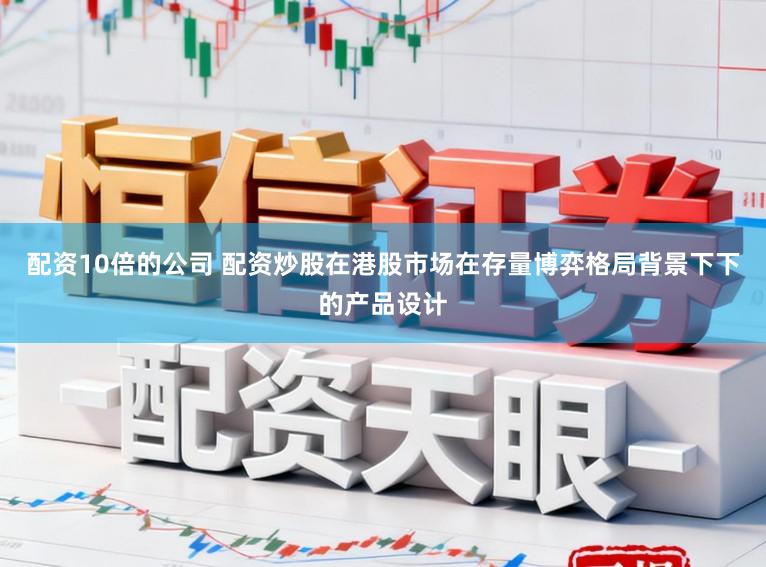 配资10倍的公司 配资炒股在港股市场在存量博弈格局背景下下的产品设计