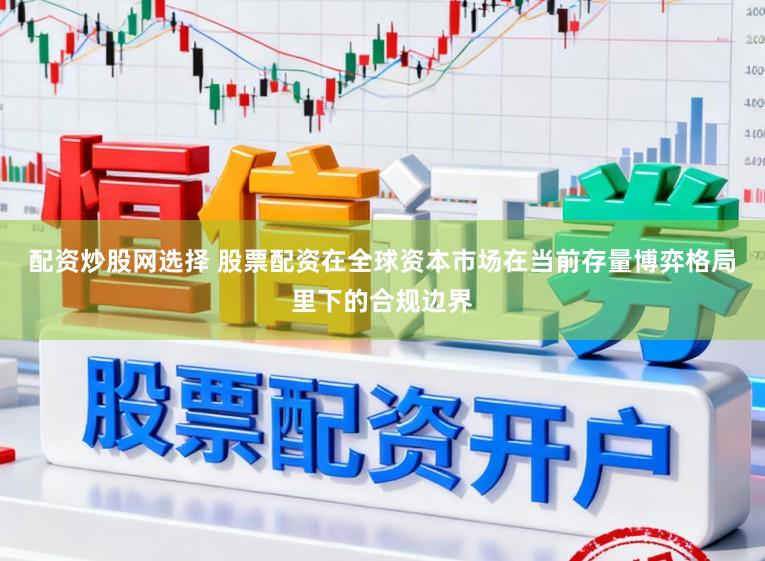 配资炒股网选择 股票配资在全球资本市场在当前存量博弈格局里下的合规边界