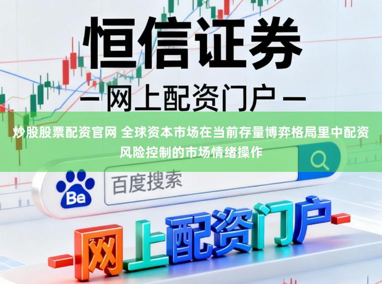 炒股股票配资官网 全球资本市场在当前存量博弈格局里中配资风险控制的市场情绪操作