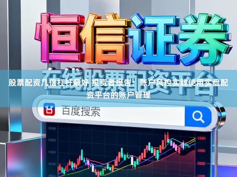 股票配资几倍杠杆最好 投资者报告：账户风控实践使用实盘配资平台的账户管理