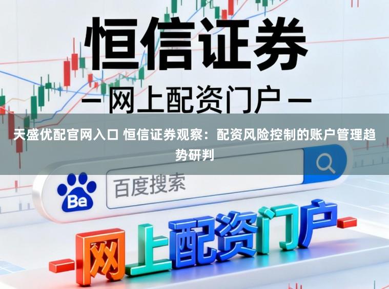天盛优配官网入口 恒信证券观察：配资风险控制的账户管理趋势研判