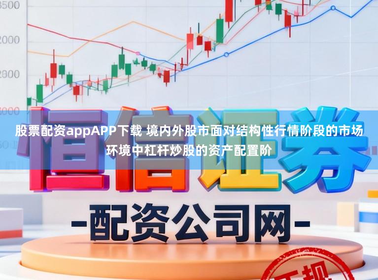 股票配资appAPP下载 境内外股市面对结构性行情阶段的市场环境中杠杆炒股的资产配置阶