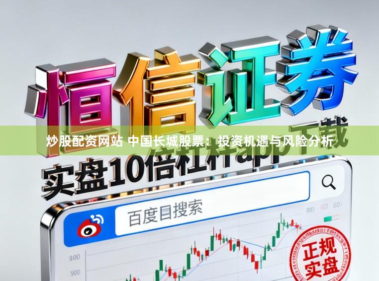 炒股配资网站 中国长城股票：投资机遇与风险分析