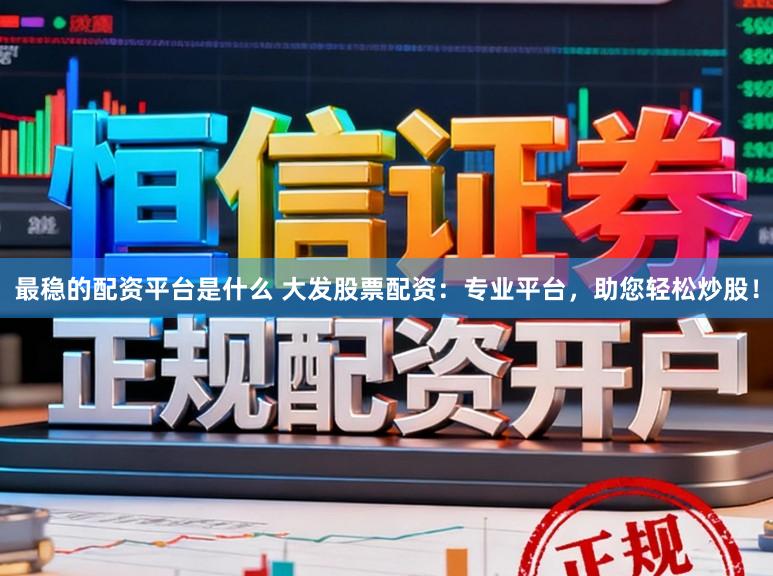 最稳的配资平台是什么 大发股票配资：专业平台，助您轻松炒股！