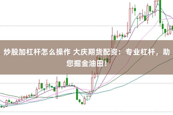 炒股加杠杆怎么操作 大庆期货配资：专业杠杆，助您掘金油田！