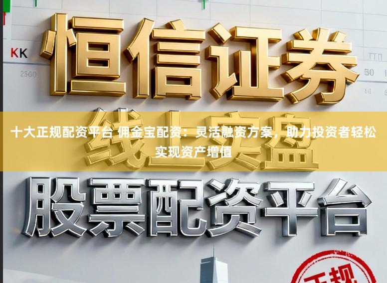 十大正规配资平台 佣金宝配资:灵活融资方案,助力投资者轻松实现资产增值
