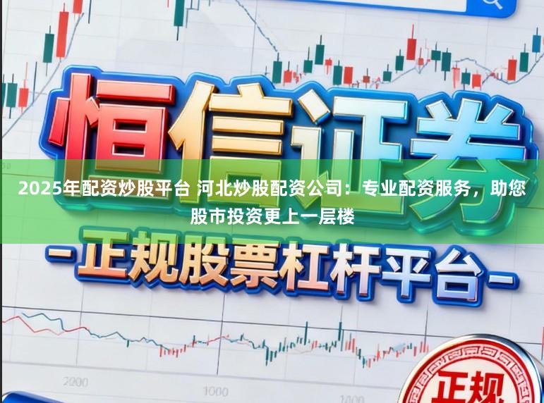 2025年配资炒股平台 河北炒股配资公司：专业配资服务，助您股市投资更上一层楼