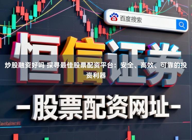 炒股融资好吗 探寻最佳股票配资平台：安全、高效、可靠的投资利器