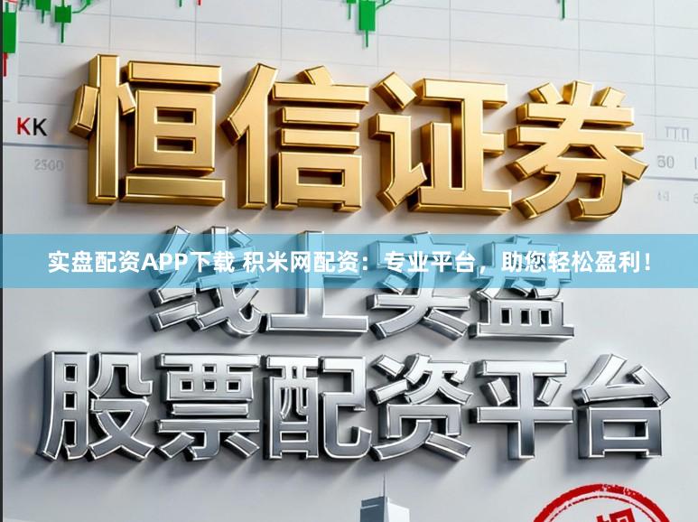 实盘配资APP下载 积米网配资：专业平台，助您轻松盈利！