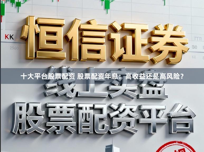 十大平台股票配资 股票配资年息:高收益还是高风险?