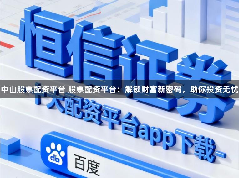中山股票配资平台 股票配资平台：解锁财富新密码，助你投资无忧