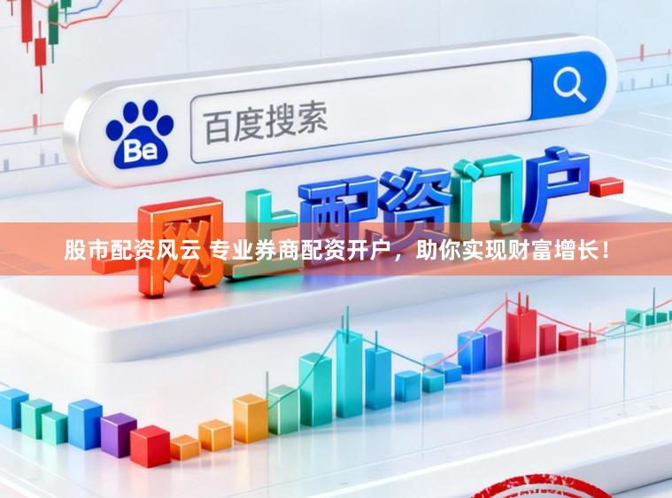 股市配资风云 专业券商配资开户，助你实现财富增长！