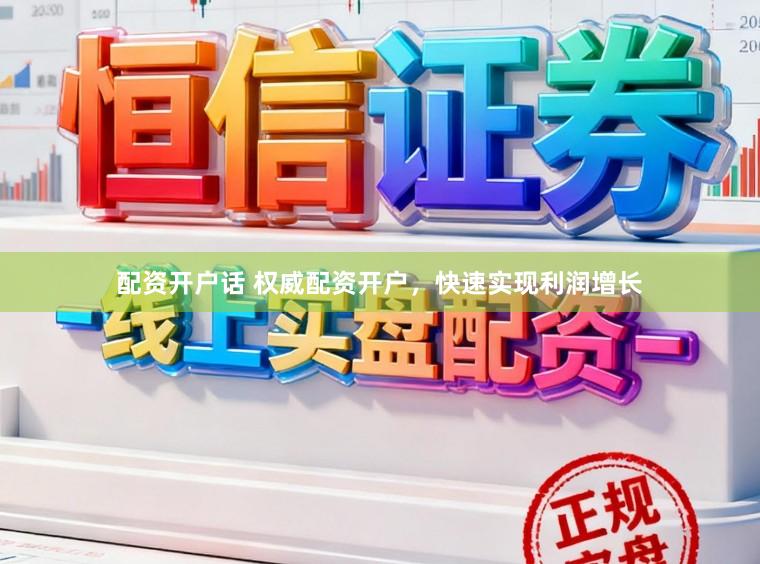 配资开户话 权威配资开户，快速实现利润增长