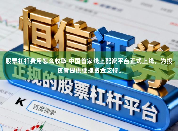 股票杠杆费用怎么收取 中国首家线上配资平台正式上线，为投资者提供便捷资金支持。