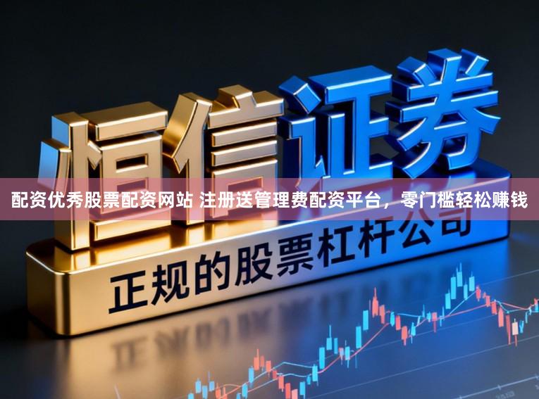 配资优秀股票配资网站 注册送管理费配资平台，零门槛轻松赚钱