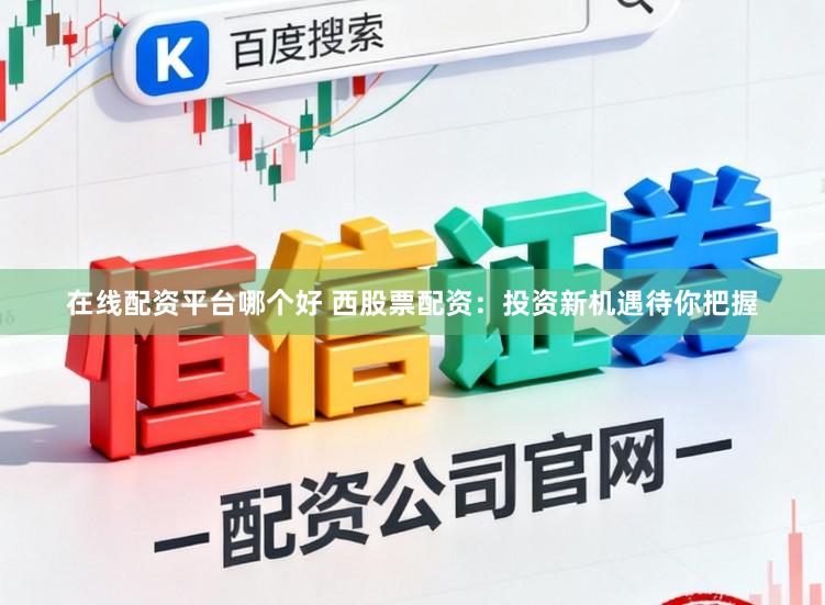 在线配资平台哪个好 西股票配资：投资新机遇待你把握