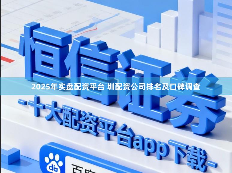 2025年实盘配资平台 圳配资公司排名及口碑调查
