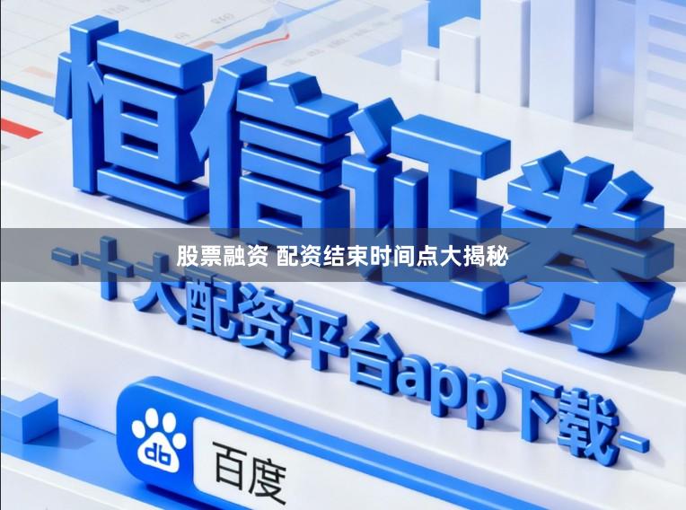 股票融资 配资结束时间点大揭秘