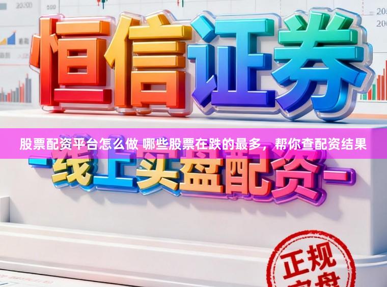 股票配资平台怎么做 哪些股票在跌的最多，帮你查配资结果