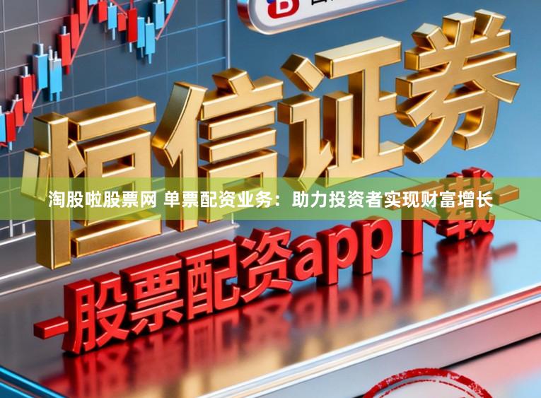 淘股啦股票网 单票配资业务：助力投资者实现财富增长