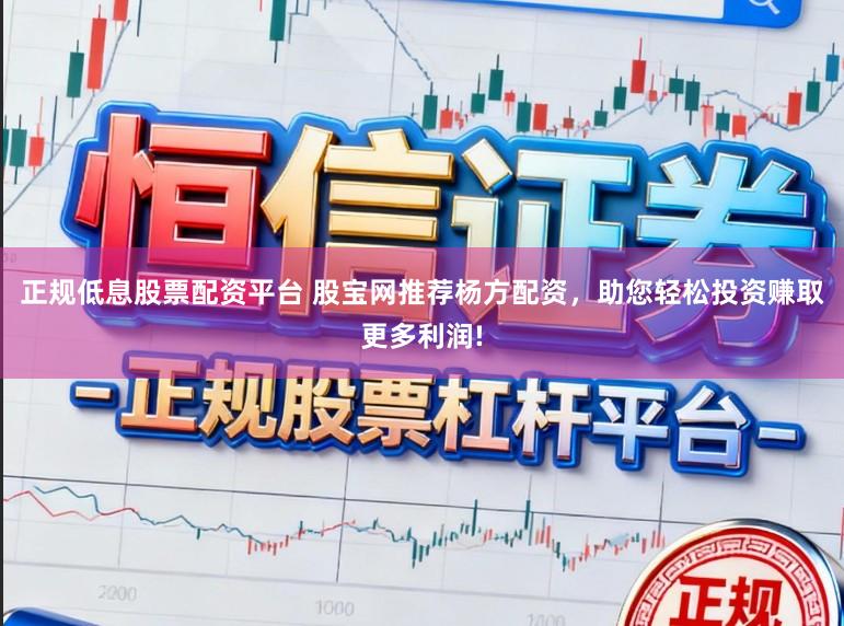 正规低息股票配资平台 股宝网推荐杨方配资，助您轻松投资赚取更多利润!