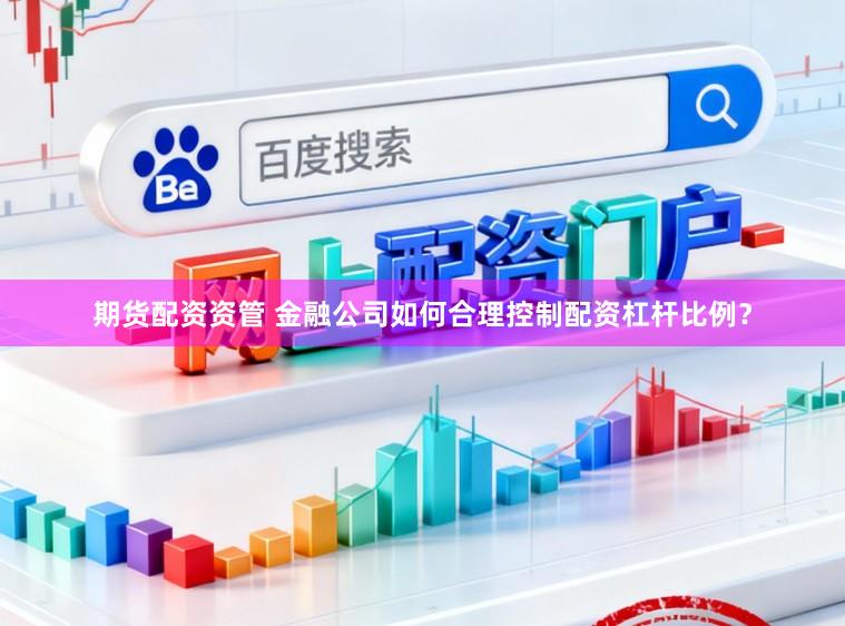 期货配资资管 金融公司如何合理控制配资杠杆比例？