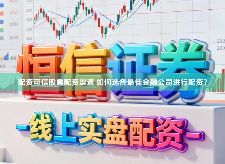 配资可信股票配资渠道 如何选择最佳金融公司进行配资？