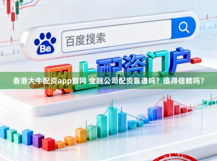 香港大牛配资app官网 金融公司配资靠谱吗?值得信赖吗?