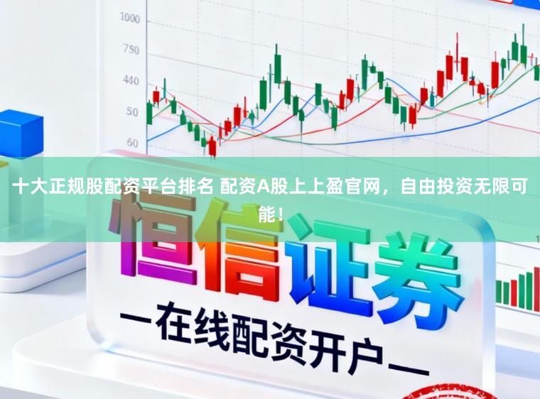 十大正规股配资平台排名 配资A股上上盈官网,自由投资无限可能!