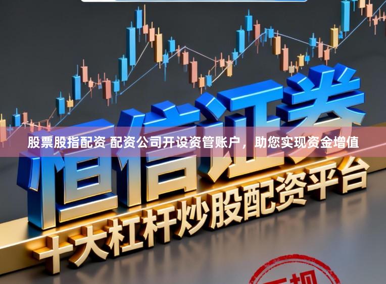 股票股指配资 配资公司开设资管账户，助您实现资金增值