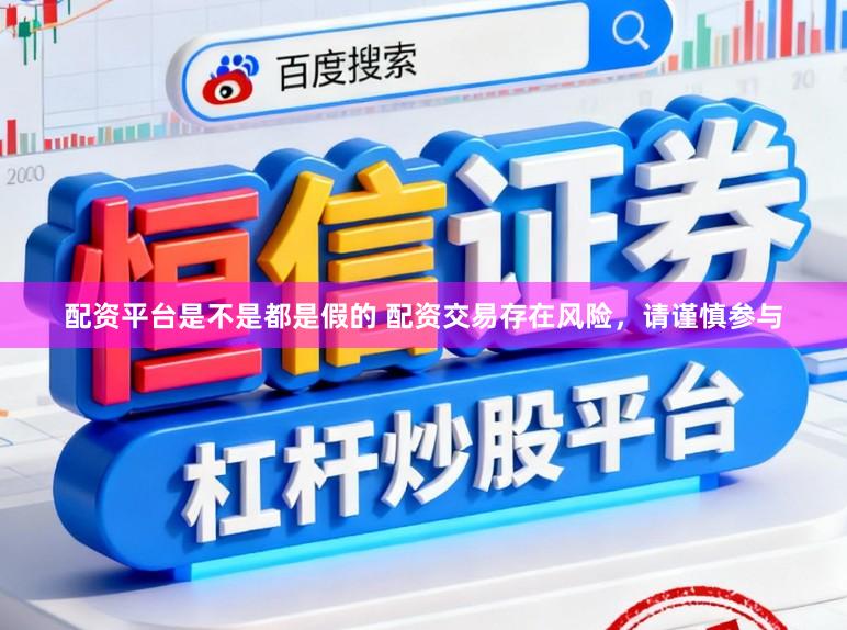 配资平台是不是都是假的 配资交易存在风险，请谨慎参与