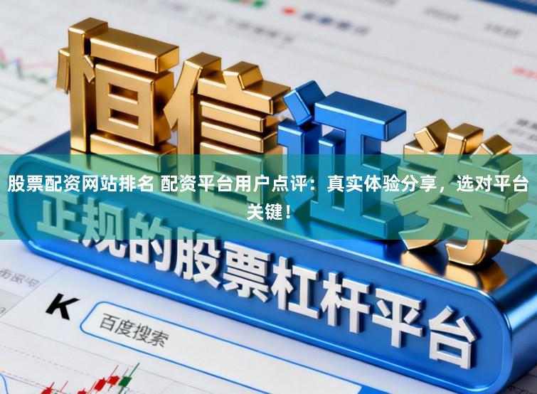 股票配资网站排名 配资平台用户点评：真实体验分享，选对平台关键！