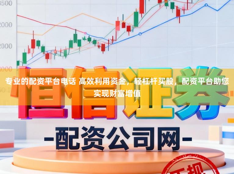 专业的配资平台电话 高效利用资金，轻杠杆买股，配资平台助您实现财富增值