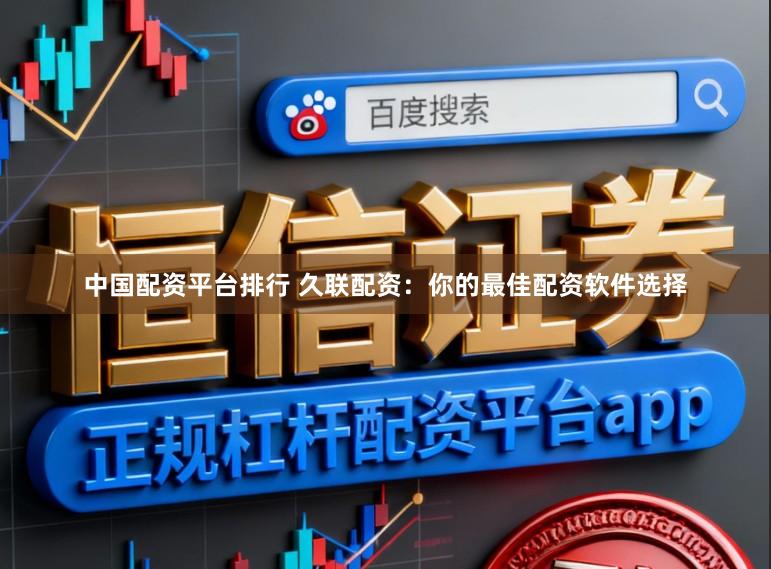 中国配资平台排行 久联配资：你的最佳配资软件选择