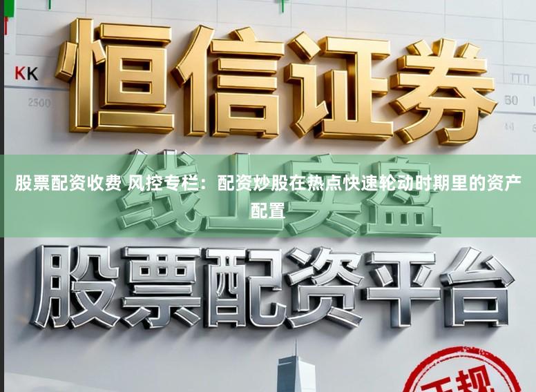 股票配资收费 风控专栏：配资炒股在热点快速轮动时期里的资产配置