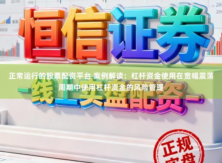 正常运行的股票配资平台 案例解读：杠杆资金使用在宽幅震荡周期中使用杠杆资金的风险管理