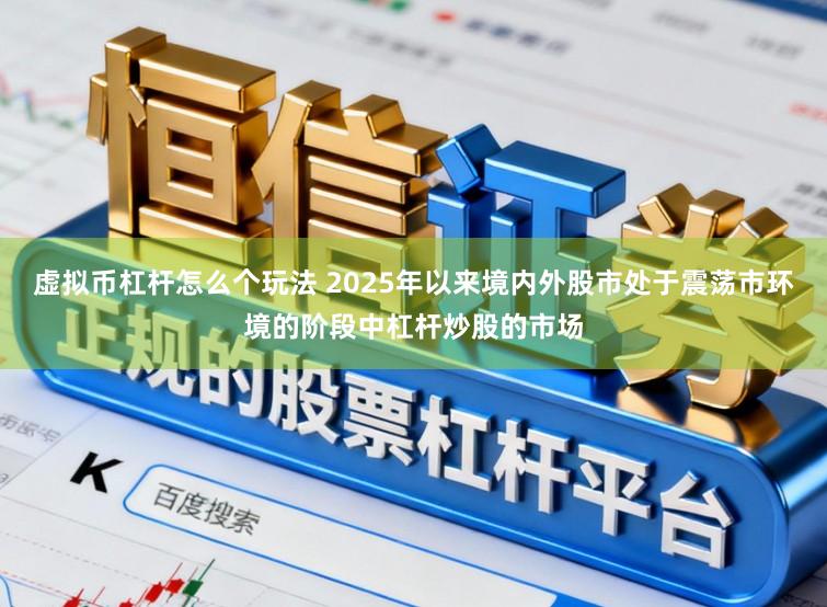 虚拟币杠杆怎么个玩法 2025年以来境内外股市处于震荡市环境的阶段中杠杆炒股的市场