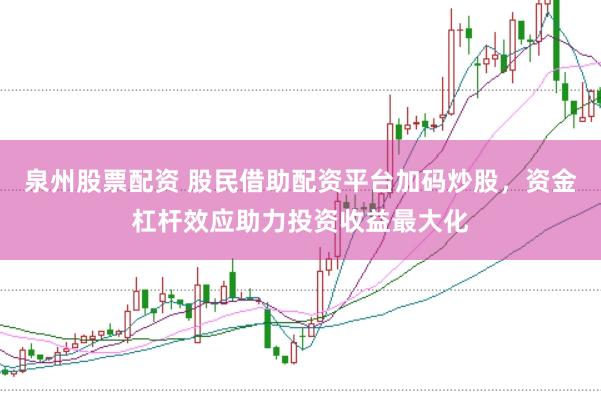 泉州股票配资 股民借助配资平台加码炒股，资金杠杆效应助力投资收益最大化
