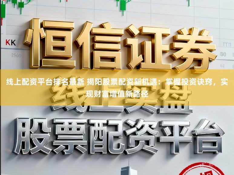 线上配资平台排名最新 揭阳股票配资新机遇:掌握投资诀窍,实现财富增值新路径