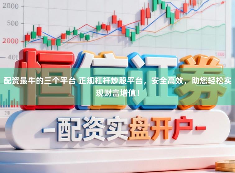 配资最牛的三个平台 正规杠杆炒股平台，安全高效，助您轻松实现财富增值！