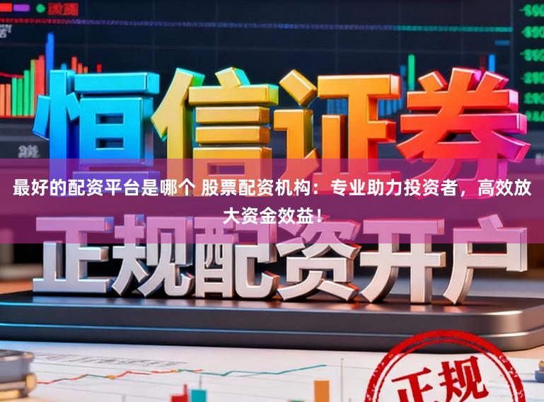 最好的配资平台是哪个 股票配资机构：专业助力投资者，高效放大资金效益！