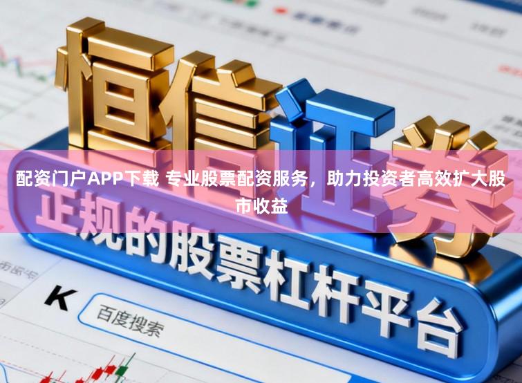 配资门户APP下载 专业股票配资服务，助力投资者高效扩大股市收益