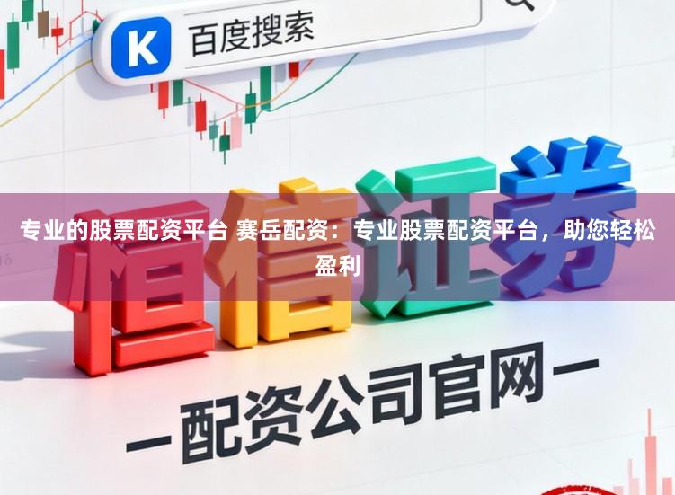 专业的股票配资平台 赛岳配资：专业股票配资平台，助您轻松盈利