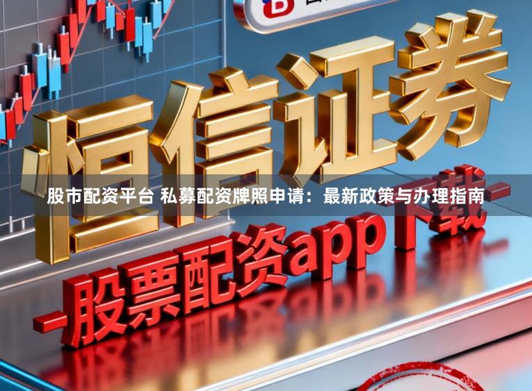 股市配资平台 私募配资牌照申请：最新政策与办理指南