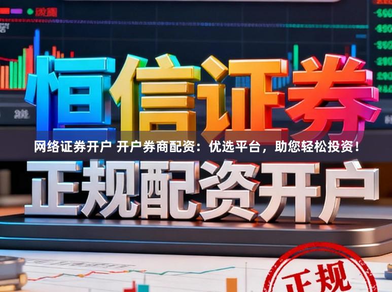 网络证券开户 开户券商配资：优选平台，助您轻松投资！
