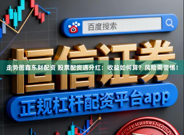 走势图鑫东财配资 股票配资遇分红：收益如何算？风险需警惕！