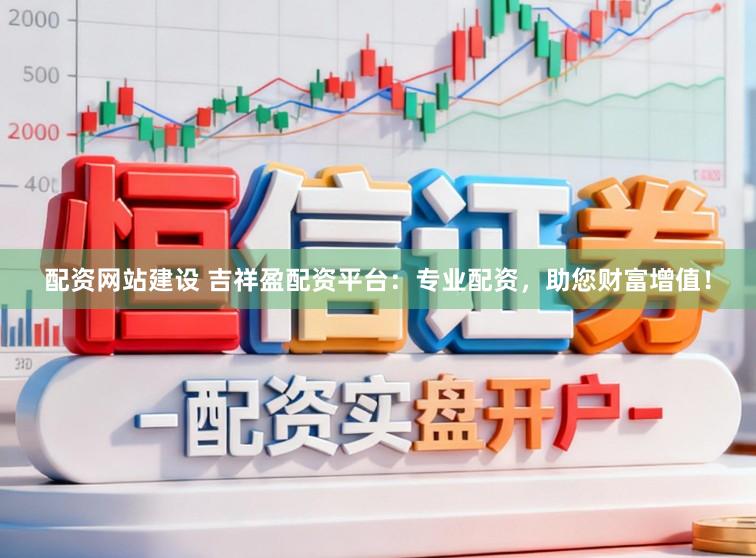 配资网站建设 吉祥盈配资平台：专业配资，助您财富增值！