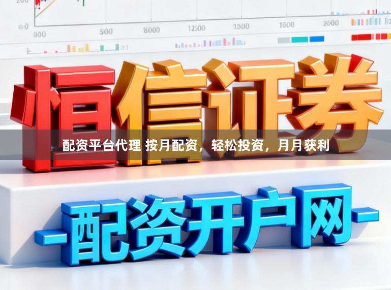 配资平台代理 按月配资，轻松投资，月月获利